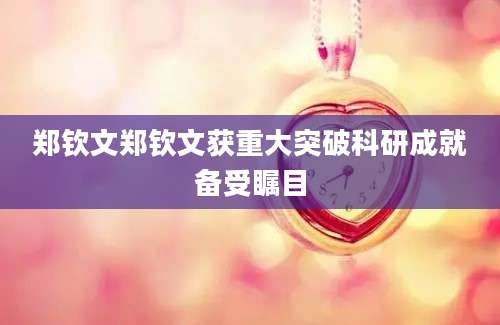郑钦文郑钦文获重大突破科研成就备受瞩目