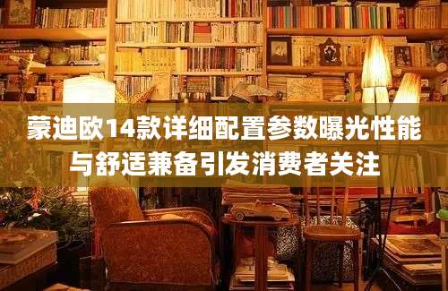 蒙迪欧14款详细配置参数曝光性能与舒适兼备引发消费者关注