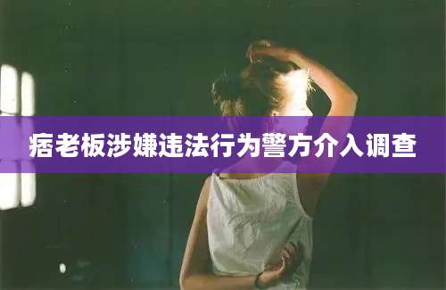 痞老板涉嫌违法行为警方介入调查