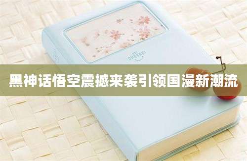 黑神话悟空震撼来袭引领国漫新潮流