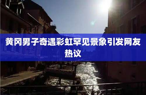 黄冈男子奇遇彩虹罕见景象引发网友热议
