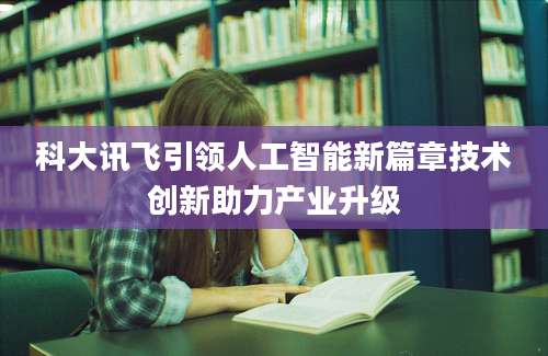 科大讯飞引领人工智能新篇章技术创新助力产业升级