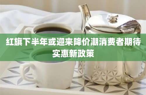 红旗下半年或迎来降价潮消费者期待实惠新政策