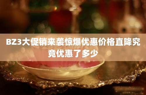 BZ3大促销来袭惊爆优惠价格直降究竟优惠了多少