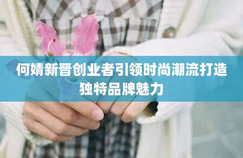 何婧新晋创业者引领时尚潮流打造独特品牌魅力