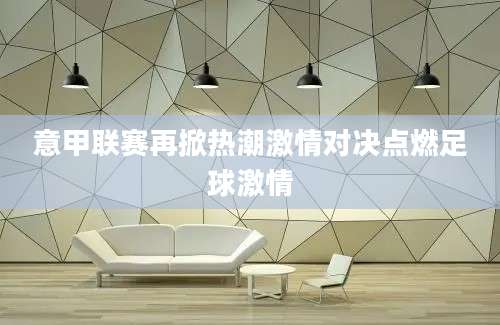 意甲联赛再掀热潮激情对决点燃足球激情