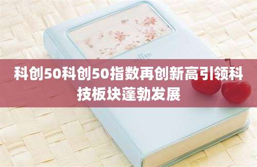 科创50科创50指数再创新高引领科技板块蓬勃发展