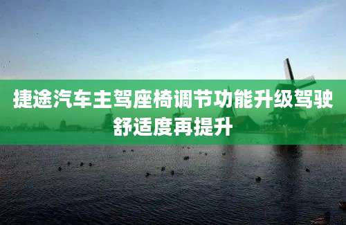 捷途汽车主驾座椅调节功能升级驾驶舒适度再提升