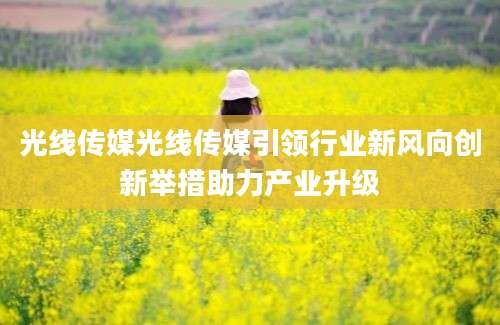光线传媒光线传媒引领行业新风向创新举措助力产业升级