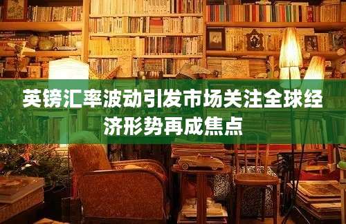 英镑汇率波动引发市场关注全球经济形势再成焦点
