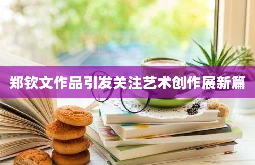 郑钦文作品引发关注艺术创作展新篇