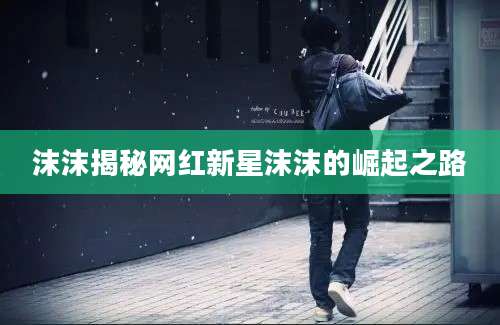 沫沫揭秘网红新星沫沫的崛起之路