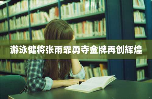 游泳健将张雨霏勇夺金牌再创辉煌