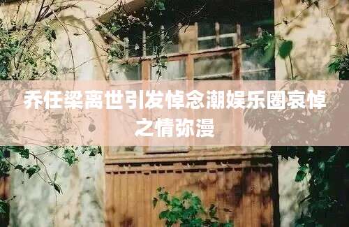 乔任梁离世引发悼念潮娱乐圈哀悼之情弥漫