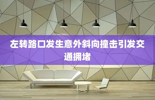 左转路口发生意外斜向撞击引发交通拥堵