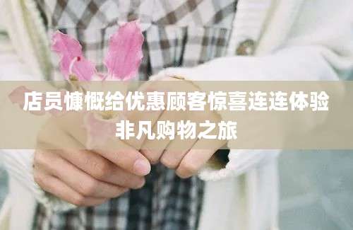 店员慷慨给优惠顾客惊喜连连体验非凡购物之旅