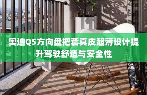 奥迪Q5方向盘把套真皮超薄设计提升驾驶舒适与安全性