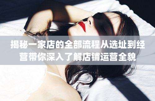 揭秘一家店的全部流程从选址到经营带你深入了解店铺运营全貌