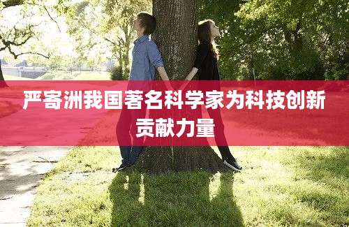 严寄洲我国著名科学家为科技创新贡献力量