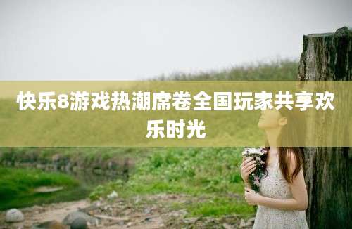 快乐8游戏热潮席卷全国玩家共享欢乐时光
