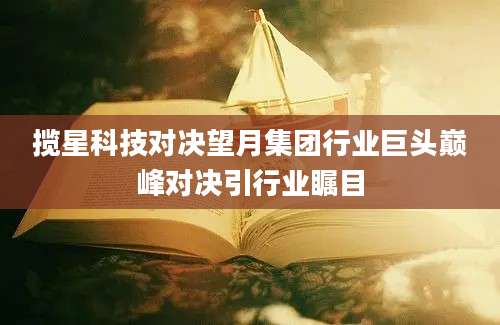 揽星科技对决望月集团行业巨头巅峰对决引行业瞩目