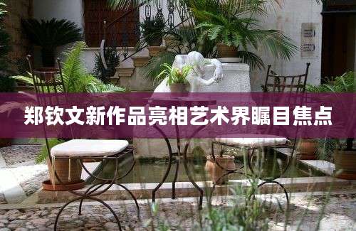 郑钦文新作品亮相艺术界瞩目焦点