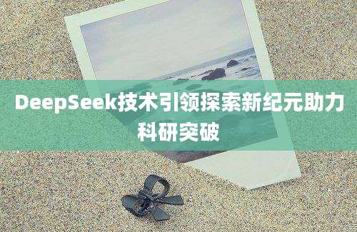 DeepSeek技术引领探索新纪元助力科研突破