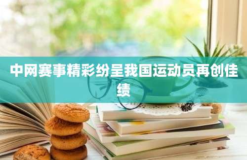 中网赛事精彩纷呈我国运动员再创佳绩
