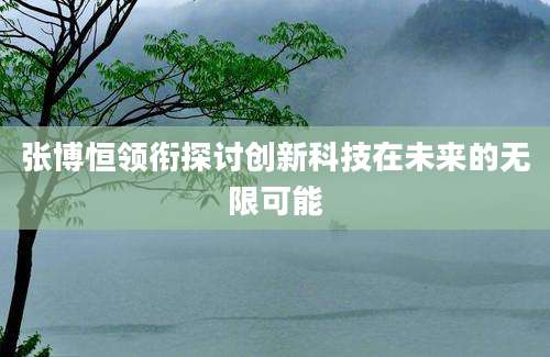 张博恒领衔探讨创新科技在未来的无限可能