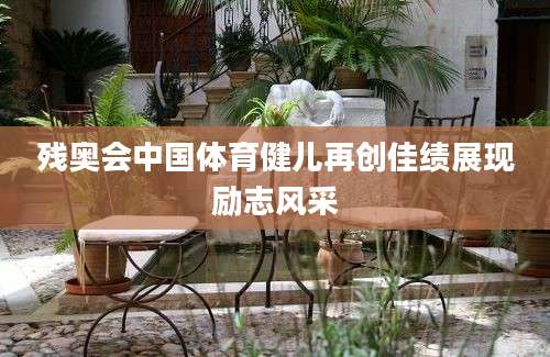 残奥会中国体育健儿再创佳绩展现励志风采
