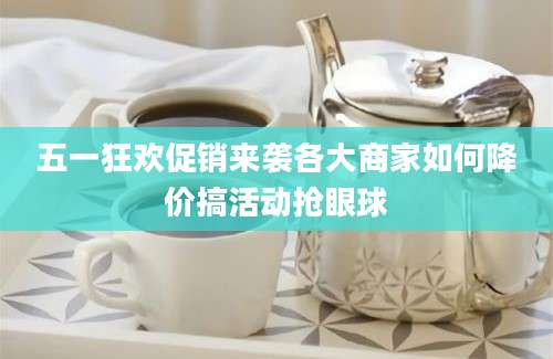 五一狂欢促销来袭各大商家如何降价搞活动抢眼球