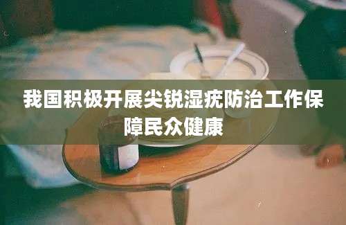 我国积极开展尖锐湿疣防治工作保障民众健康