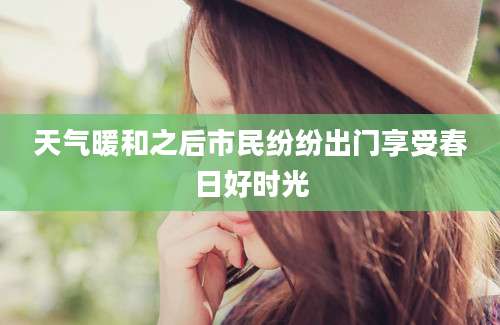天气暖和之后市民纷纷出门享受春日好时光