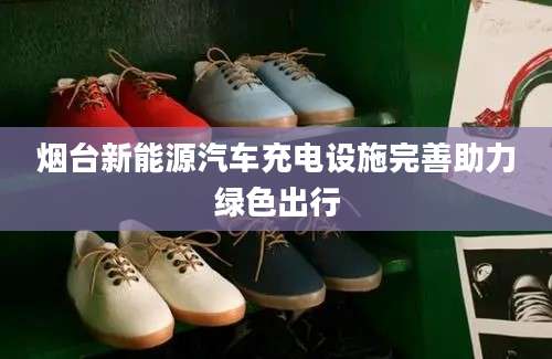 烟台新能源汽车充电设施完善助力绿色出行