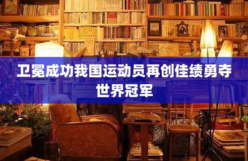 卫冕成功我国运动员再创佳绩勇夺世界冠军