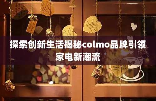 探索创新生活揭秘colmo品牌引领家电新潮流
