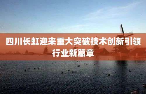四川长虹迎来重大突破技术创新引领行业新篇章
