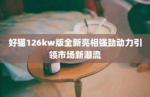 好猫126kw版全新亮相强劲动力引领市场新潮流