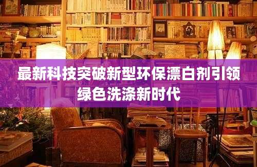 最新科技突破新型环保漂白剂引领绿色洗涤新时代