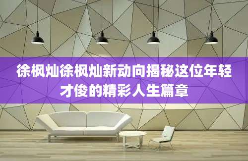 徐枫灿徐枫灿新动向揭秘这位年轻才俊的精彩人生篇章