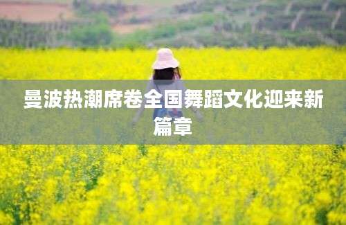 曼波热潮席卷全国舞蹈文化迎来新篇章
