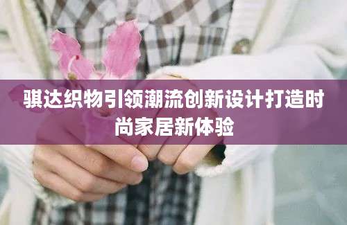 骐达织物引领潮流创新设计打造时尚家居新体验