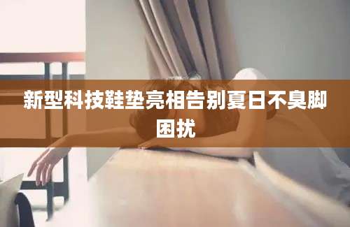 新型科技鞋垫亮相告别夏日不臭脚困扰
