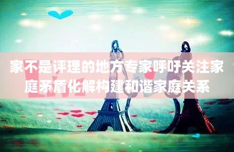 家不是评理的地方专家呼吁关注家庭矛盾化解构建和谐家庭关系