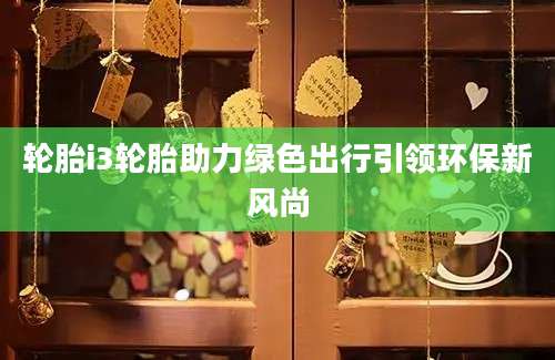 轮胎i3轮胎助力绿色出行引领环保新风尚