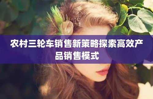 农村三轮车销售新策略探索高效产品销售模式