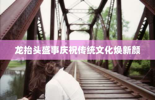 龙抬头盛事庆祝传统文化焕新颜