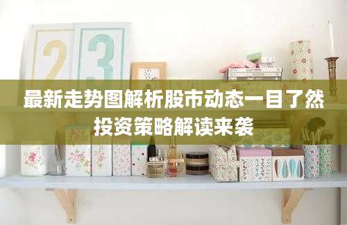 最新走势图解析股市动态一目了然投资策略解读来袭