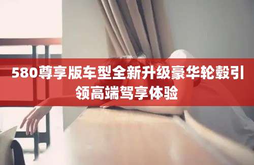 580尊享版车型全新升级豪华轮毂引领高端驾享体验