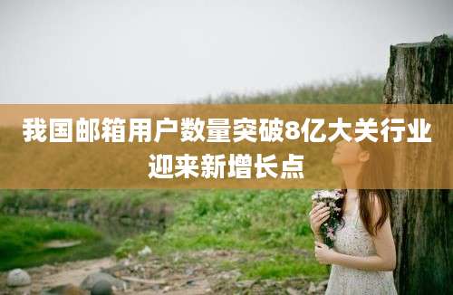 我国邮箱用户数量突破8亿大关行业迎来新增长点